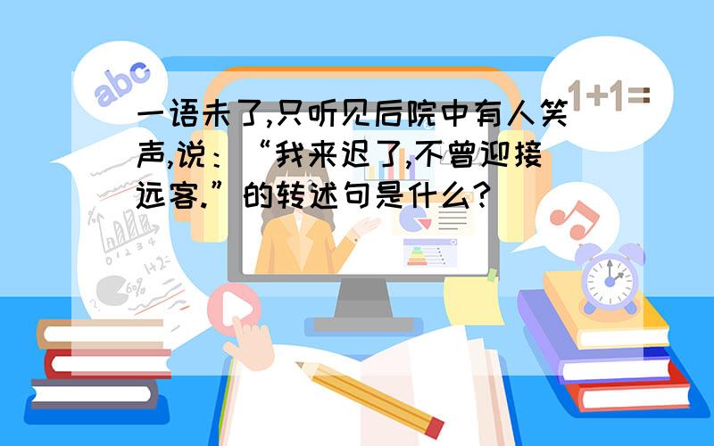 一语未了,只听见后院中有人笑声,说：“我来迟了,不曾迎接远客.”的转述句是什么?