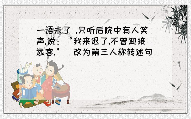 一语未了 ,只听后院中有人笑声,说：“我来迟了,不曾迎接远客.”（改为第三人称转述句）