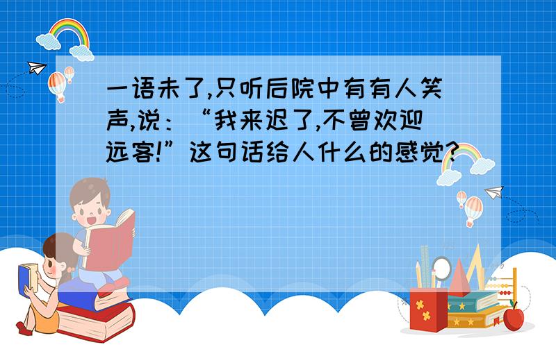 一语未了,只听后院中有有人笑声,说：“我来迟了,不曾欢迎远客!”这句话给人什么的感觉?