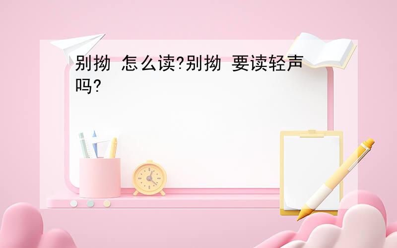 别拗 怎么读?别拗 要读轻声吗?