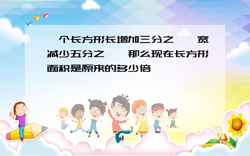 一个长方形长增加三分之一,宽减少五分之一,那么现在长方形面积是原来的多少倍