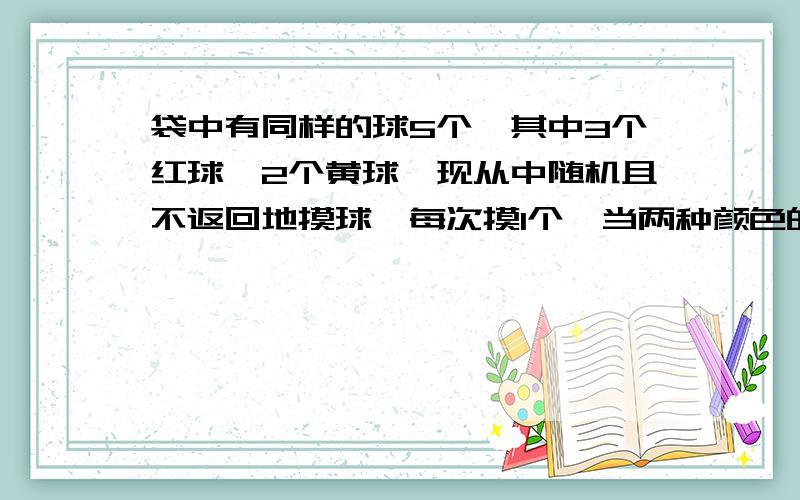 袋中有同样的球5个,其中3个红球,2个黄球,现从中随机且不返回地摸球,每次摸1个,当两种颜色的球都被摸到时,即停止摸球,记随机变量§为此时已摸球次数.求§的分布列.