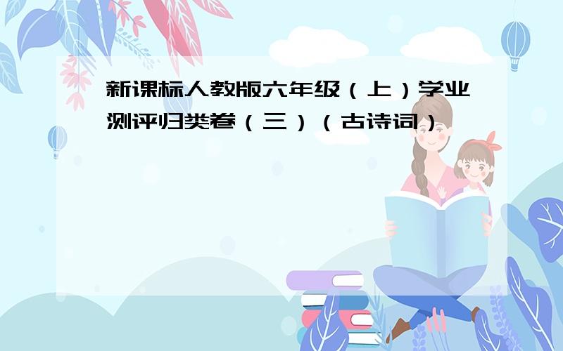 新课标人教版六年级（上）学业测评归类卷（三）（古诗词）