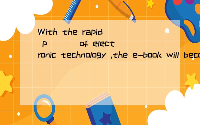 With the rapid p___ of electronic technology ,the e-book will become more convenient and cheaper.补全句子