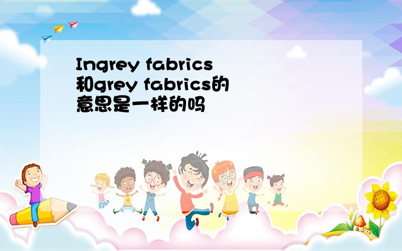 Ingrey fabrics和grey fabrics的意思是一样的吗