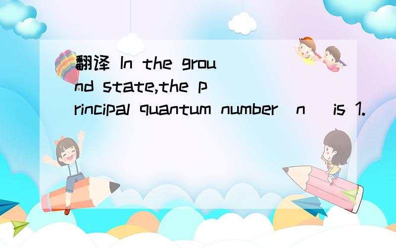 翻译 In the ground state,the principal quantum number(n) is 1.