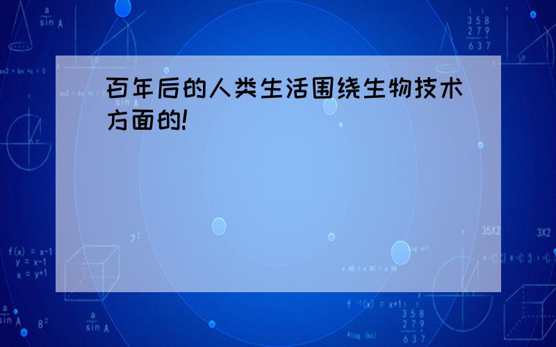 百年后的人类生活围绕生物技术方面的!