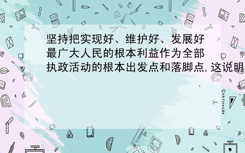 坚持把实现好、维护好、发展好最广大人民的根本利益作为全部执政活动的根本出发点和落脚点,这说明（ ）.A、正确的价值观,必须符合人民的根本利益B、科学理论对实践具有指导作用