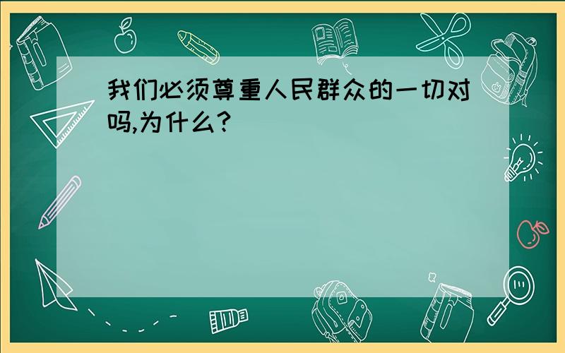 我们必须尊重人民群众的一切对吗,为什么?