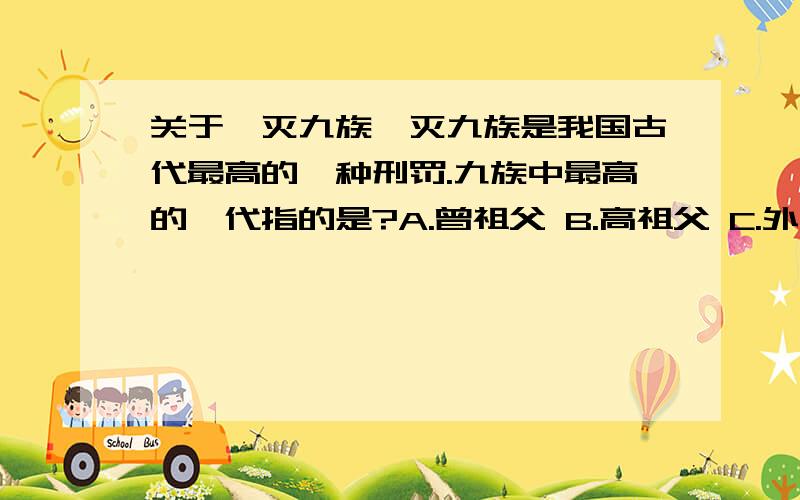 关于诛灭九族诛灭九族是我国古代最高的一种刑罚.九族中最高的一代指的是?A.曾祖父 B.高祖父 C.外祖父 D.祖父