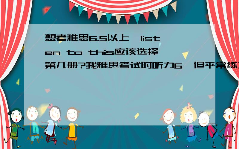 想考雅思6.5以上,listen to this应该选择第几册?我雅思考试时听力6,但平常练习中可以打7分以