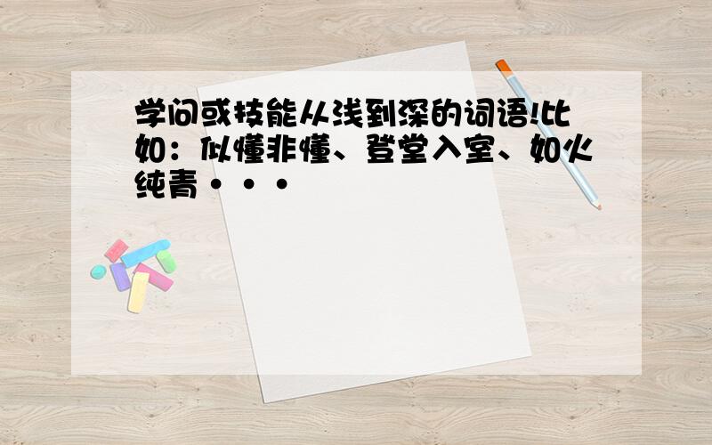 学问或技能从浅到深的词语!比如：似懂非懂、登堂入室、如火纯青···