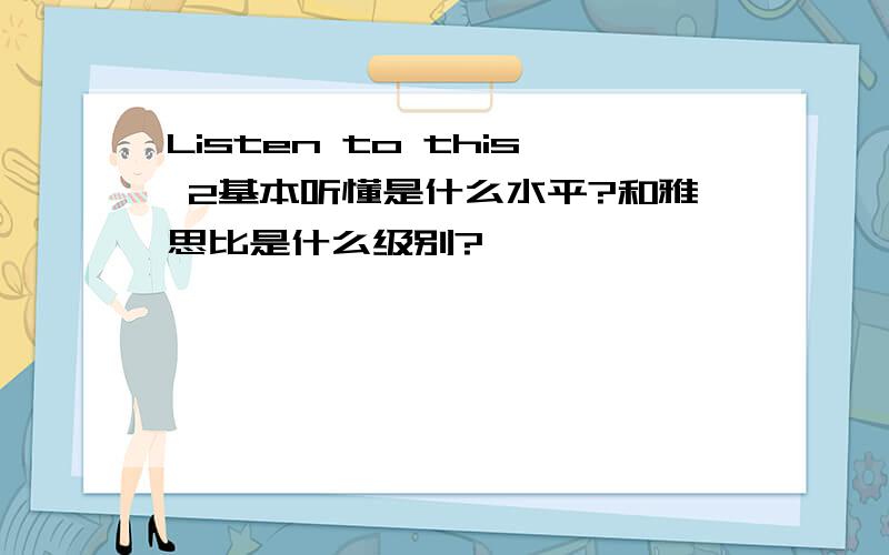 Listen to this 2基本听懂是什么水平?和雅思比是什么级别?