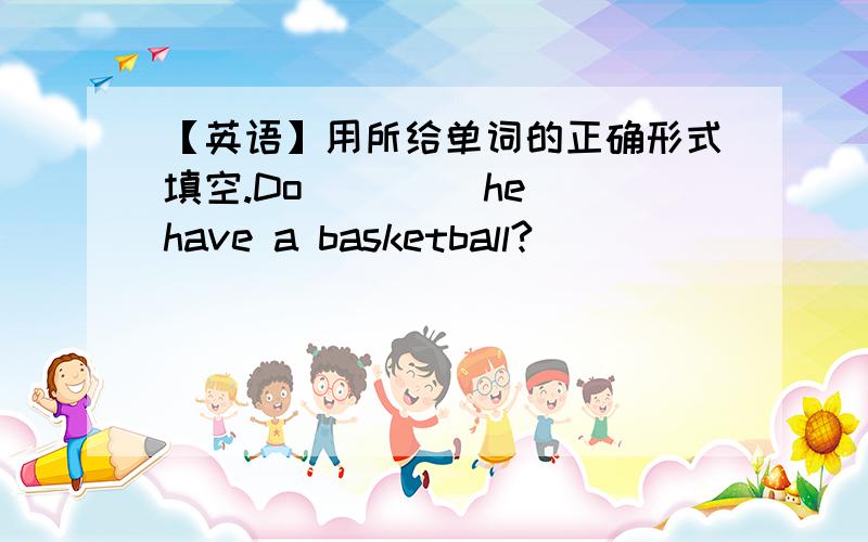 【英语】用所给单词的正确形式填空.Do ___（he） have a basketball?