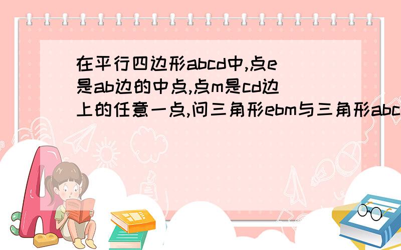 在平行四边形abcd中,点e是ab边的中点,点m是cd边上的任意一点,问三角形ebm与三角形abc面积有什么关系