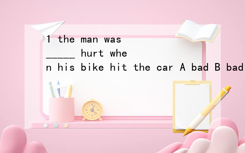 1 the man was _____ hurt when his bike hit the car A bad B badly Cworse D worst2.It was difficult _the words from hereA.see B.saw C.to see D.seeing为什么选B C,