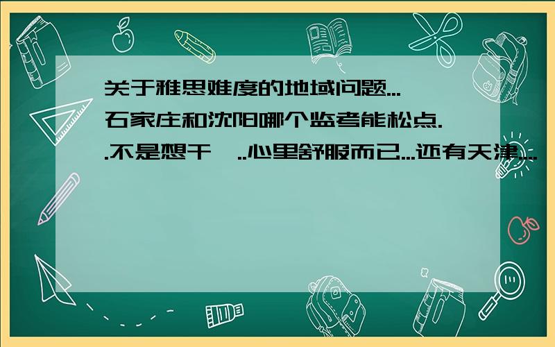 关于雅思难度的地域问题...石家庄和沈阳哪个监考能松点..不是想干嘛..心里舒服而已...还有天津....