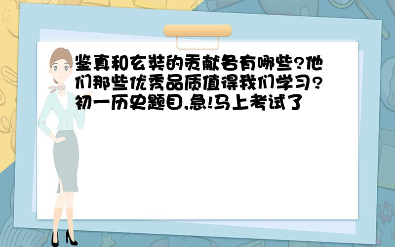 鉴真和玄奘的贡献各有哪些?他们那些优秀品质值得我们学习?初一历史题目,急!马上考试了