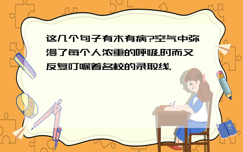 这几个句子有木有病?空气中弥漫了每个人浓重的呼吸.时而又反复叮嘱着名校的录取线.