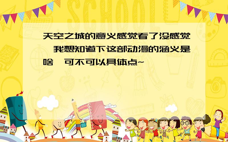 天空之城的意义感觉看了没感觉,我想知道下这部动漫的涵义是啥,可不可以具体点~