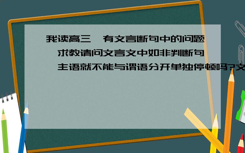 我读高三,有文言断句中的问题,求教请问文言文中如非判断句,主语就不能与谓语分开单独停顿吗?文言断句可以用现代文的语法判断吗?如果可以,请提供相关资料来源和例证,非常感谢.