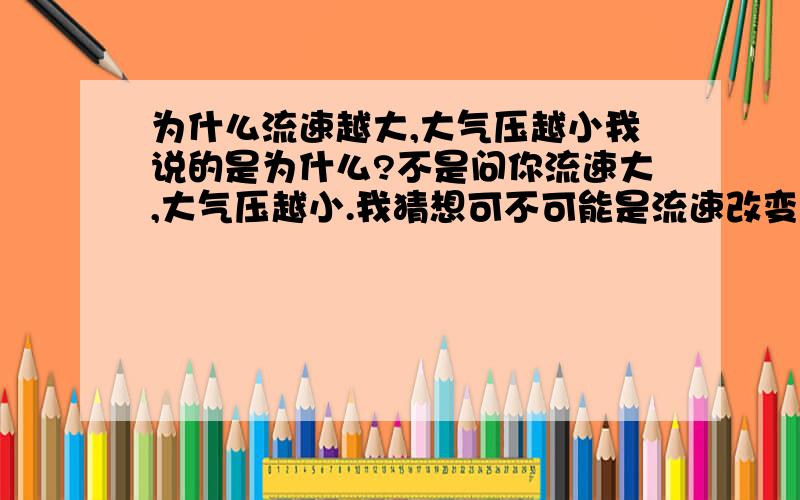 为什么流速越大,大气压越小我说的是为什么?不是问你流速大,大气压越小.我猜想可不可能是流速改变了大气压的密度,使大气压变小,或者还有可能是分子的问题啊?能不能给我一个满意的答案