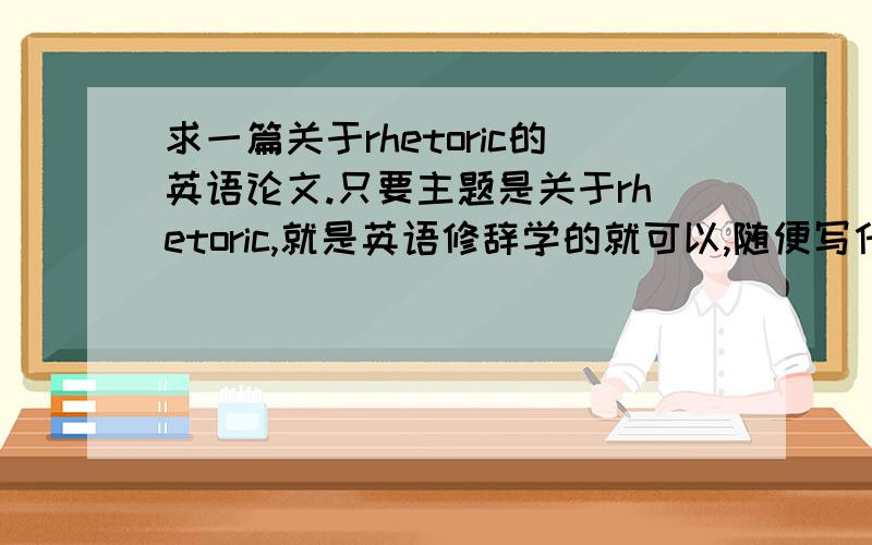 求一篇关于rhetoric的英语论文.只要主题是关于rhetoric,就是英语修辞学的就可以,随便写什么,可以从rhetoric方面分析电影啊,文学作品啊,可以写rhetoric的运用啊,什么都行.要英文的.1000多字就可以.