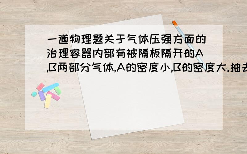 一道物理题关于气体压强方面的治理容器内部有被隔板隔开的A,B两部分气体,A的密度小,B的密度大.抽去隔板,加热气体,使两部分气体均匀混合,设在此过程中气体吸热Q,气体内能增量为△E.则A.