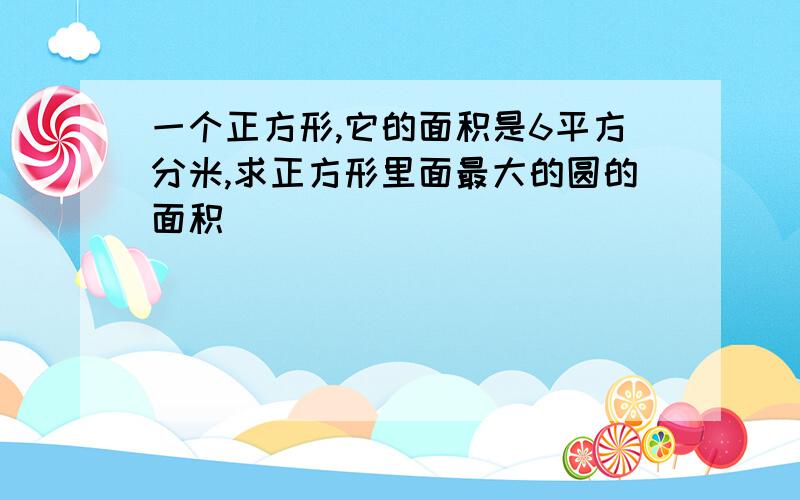 一个正方形,它的面积是6平方分米,求正方形里面最大的圆的面积