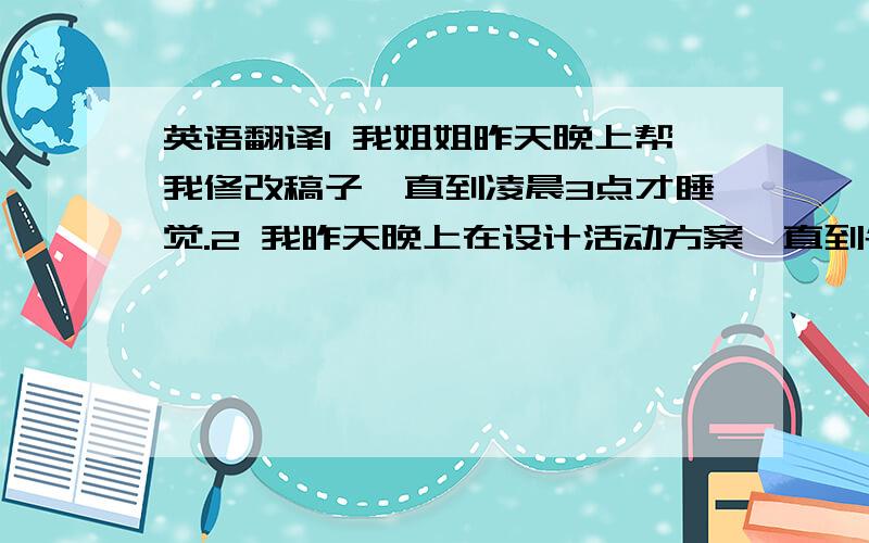 英语翻译1 我姐姐昨天晚上帮我修改稿子,直到凌晨3点才睡觉.2 我昨天晚上在设计活动方案,直到午夜12点才睡觉.3 他在咖啡厅一直等那个女孩到了下午6点.4 我昨晚一直等到 晚上11点钟,也没有