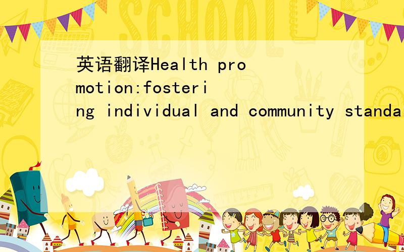 英语翻译Health promotion:fostering individual and community standards of behavior conductive to good health,promoting legislative,social,or environmental conditions that reduce individual and community risk,and creating a healthful environment.