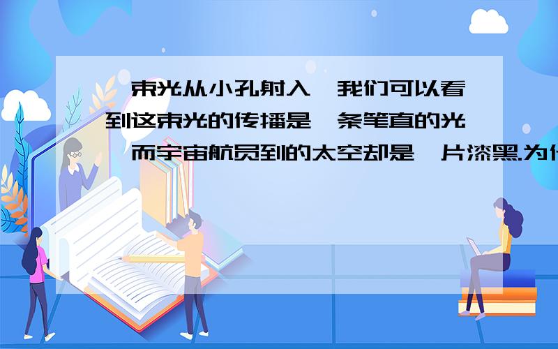 一束光从小孔射入,我们可以看到这束光的传播是一条笔直的光,而宇宙航员到的太空却是一片漆黑.为什么?