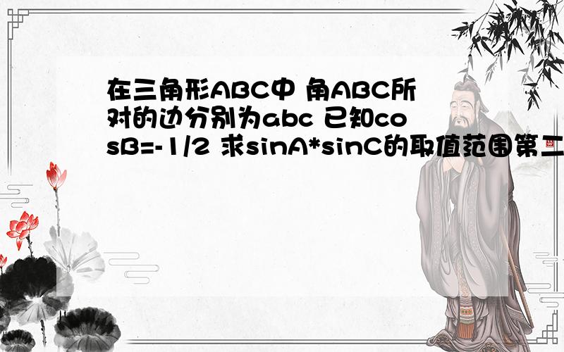 在三角形ABC中 角ABC所对的边分别为abc 已知cosB=-1/2 求sinA*sinC的取值范围第二小题怎么写呢