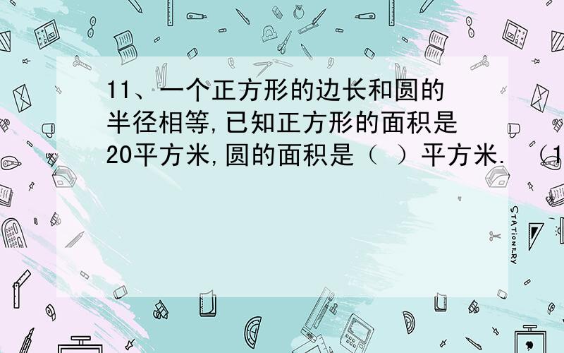 11、一个正方形的边长和圆的半径相等,已知正方形的面积是20平方米,圆的面积是（ ）平方米. （1）无法解11、一个正方形的边长和圆的半径相等，已知正方形的面积是20平方米，圆的面积是