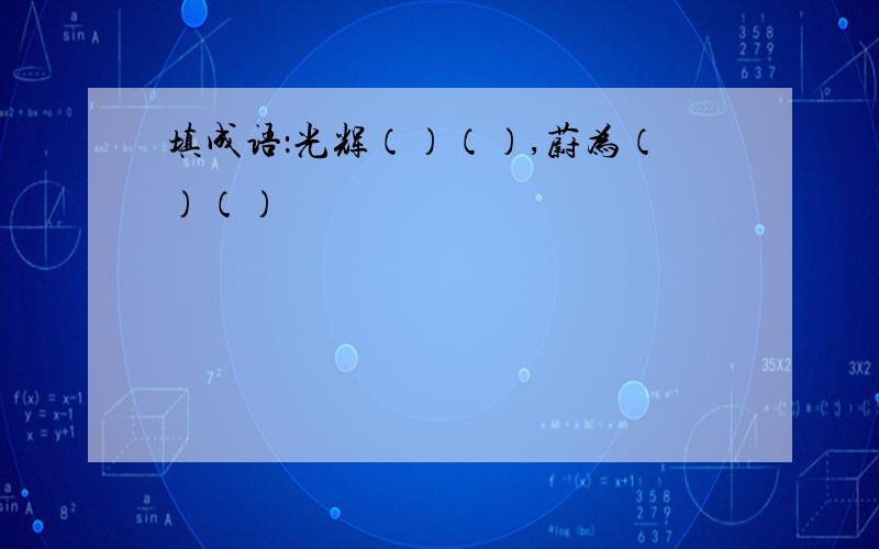 填成语：光辉（）（）,蔚为（）（）