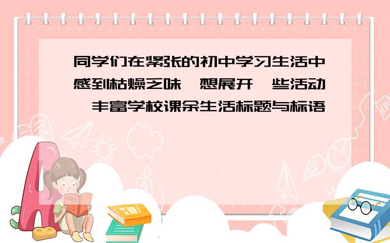 同学们在紧张的初中学习生活中感到枯燥乏味,想展开一些活动,丰富学校课余生活标题与标语