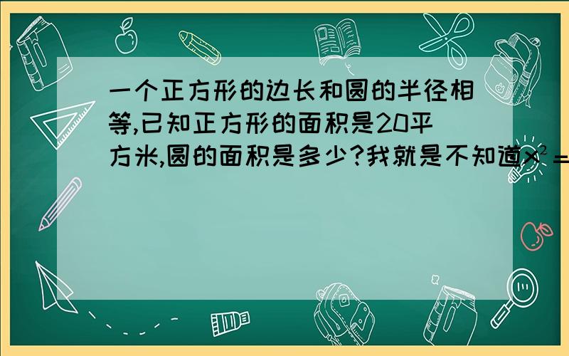 一个正方形的边长和圆的半径相等,已知正方形的面积是20平方米,圆的面积是多少?我就是不知道x²=20的解是多少