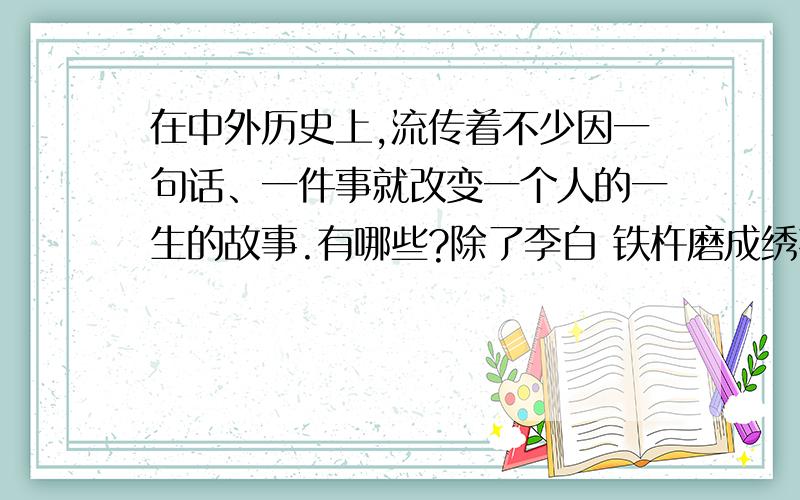 在中外历史上,流传着不少因一句话、一件事就改变一个人的一生的故事.有哪些?除了李白 铁杵磨成绣花针 还有没有其他的了