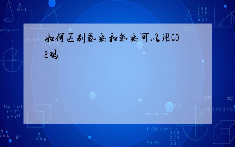 如何区别氮气和氧气可以用CO2吗