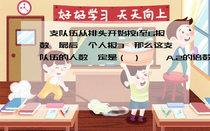 一支队伍从排头开始按1至6报数,最后一个人报3,那么这支队伍的人数一定是（ ） 　　A.2的倍数 B.3的倍数一支队伍从排头开始按1至6报数,最后一个人报3,那么这支队伍的人数一定是（ ）　　A.