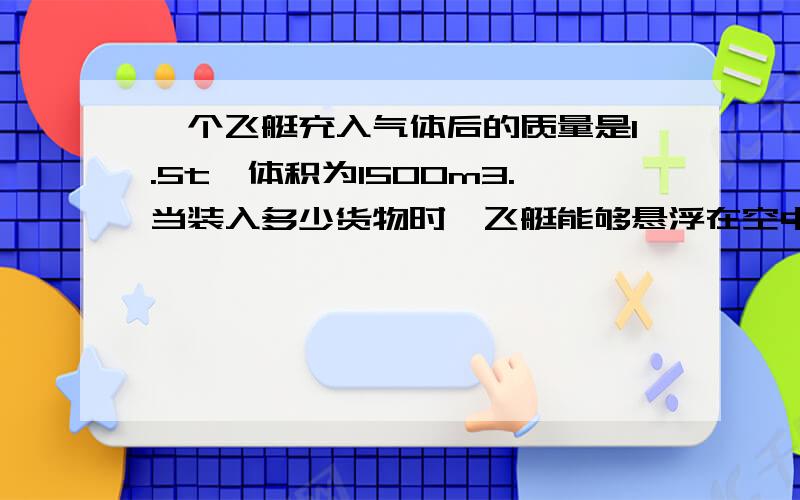 一个飞艇充入气体后的质量是1.5t,体积为1500m3.当装入多少货物时,飞艇能够悬浮在空中?空气的密度为1.29kg