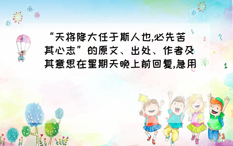 “天将降大任于斯人也,必先苦其心志”的原文、出处、作者及其意思在星期天晚上前回复,急用