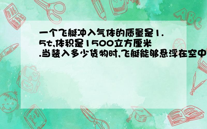 一个飞艇冲入气体的质量是1.5t,体积是1500立方厘米.当装入多少货物时,飞艇能够悬浮在空中?空气的密度1.29千克每立方米