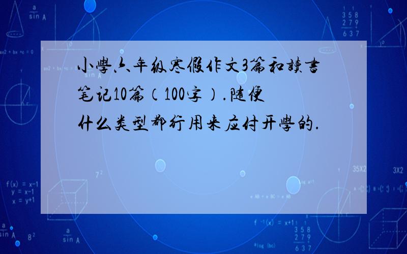 小学六年级寒假作文3篇和读书笔记10篇（100字）.随便什么类型都行用来应付开学的.