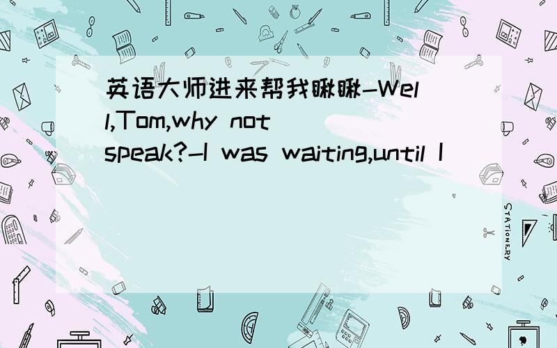 英语大师进来帮我瞅瞅-Well,Tom,why not speak?-I was waiting,until I ____．A.spoke B.was spoke C.was spoken to D.spoken to为什么不选A?怎么翻译啊?