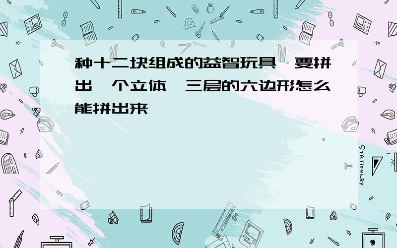 种十二块组成的益智玩具,要拼出一个立体,三层的六边形怎么能拼出来