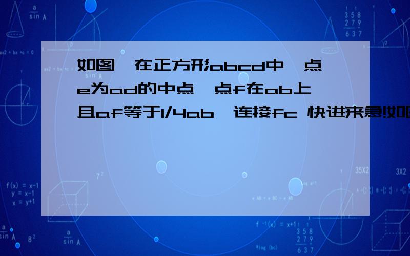 如图,在正方形abcd中,点e为ad的中点,点f在ab上且af等于1/4ab,连接fc 快进来急!如图,在正方形abcd中,点e为ad的中点,点f在ab上且af等于1/4ab,连接fc（ab大于ae）,三角形aef与三角形efc相似吗?若相似,请证