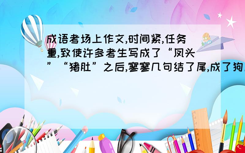 成语考场上作文,时间紧,任务重,致使许多考生写成了“凤头”“猪肚”之后,寥寥几句结了尾,成了狗尾续考场上作文,时间紧,任务重,致使许多考生写成了“凤头”“猪肚”之后,寥寥几句结了