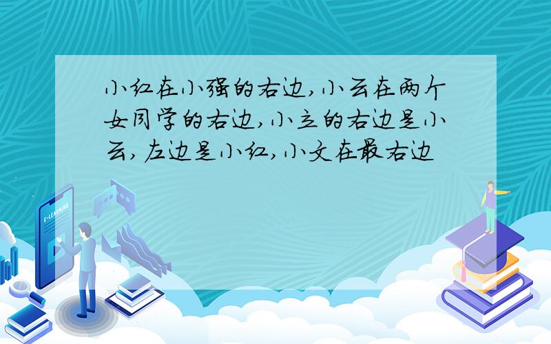 小红在小强的右边,小云在两个女同学的右边,小立的右边是小云,左边是小红,小文在最右边