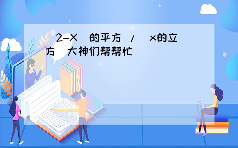 （2-X）的平方 /（x的立方）大神们帮帮忙